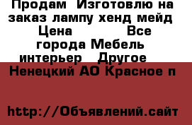 Продам, Изготовлю на заказ лампу хенд-мейд › Цена ­ 3 000 - Все города Мебель, интерьер » Другое   . Ненецкий АО,Красное п.